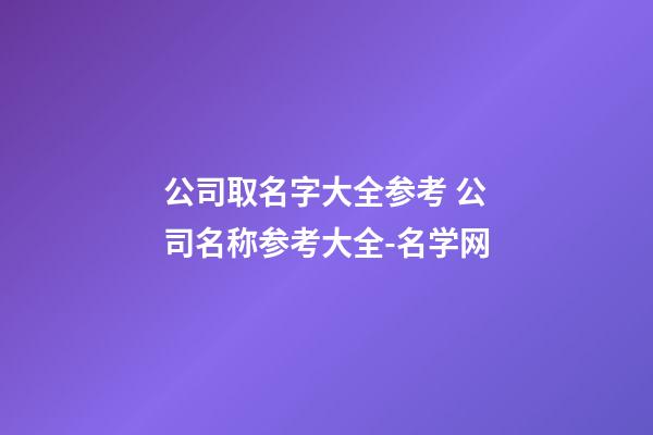 公司取名字大全参考 公司名称参考大全-名学网-第1张-公司起名-玄机派